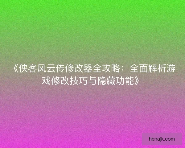 《侠客风云传修改器全攻略：全面解析游戏修改技巧与隐藏功能》