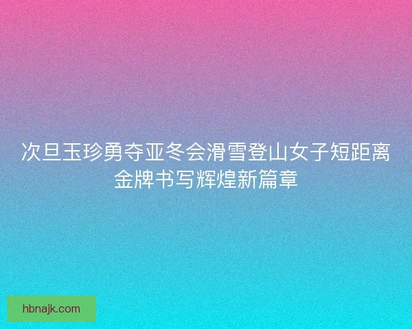 次旦玉珍勇夺亚冬会滑雪登山女子短距离金牌书写辉煌新篇章